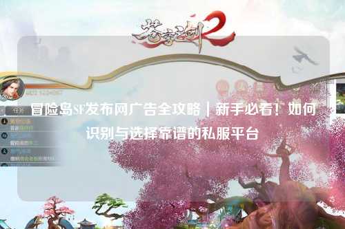 冒险岛SF发布网广告全攻略|新手必看!如何识别与选择靠谱的私服平台