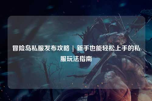 冒险岛私服发布攻略 | 新手也能轻松上手的私服玩法指南