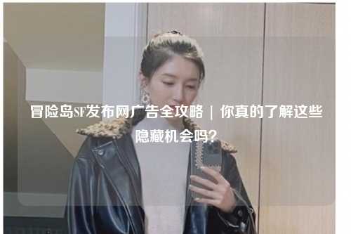 冒险岛SF发布网广告全攻略 | 你真的了解这些隐藏机会吗?