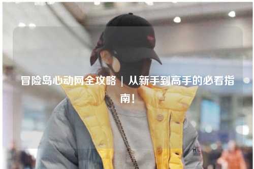 冒险岛心动网全攻略 | 从新手到高手的必看指南!