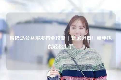 冒险岛公益服发布全攻略 | 玩家必看!新手也能轻松上手