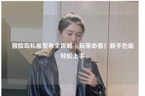 冒险岛私服发布全攻略 | 玩家必看!新手也能轻松上手