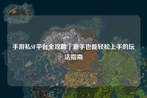手游私SF平台全攻略|新手也能轻松上手的玩法指南