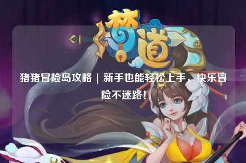 猪猪冒险岛攻略 | 新手也能轻松上手，快乐冒险不迷路！