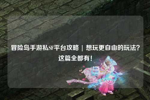 冒险岛手游私SF平台攻略 | 想玩更自由的玩法?这篇全都有!