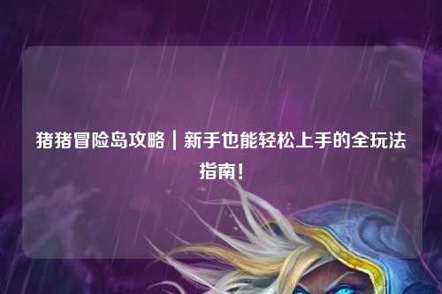 猪猪冒险岛攻略|新手也能轻松上手的全玩法指南!