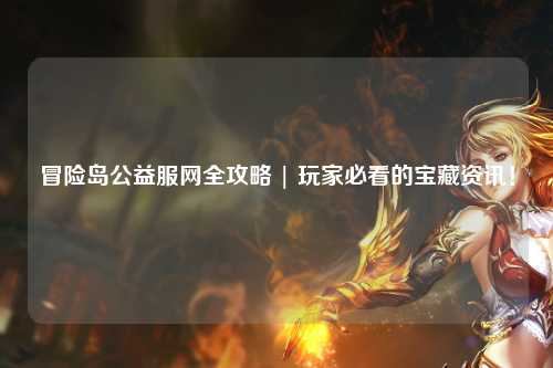 冒险岛公益服网全攻略 | 玩家必看的宝藏资讯!