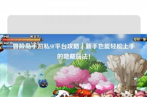 冒险岛手游私SF平台攻略｜新手也能轻松上手的隐藏玩法！