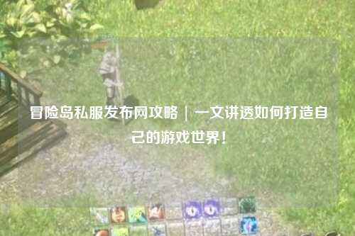 冒险岛私服发布网攻略 | 一文讲透如何打造自己的游戏世界!