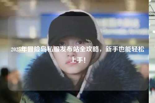 2025年冒险岛私服发布站全攻略，新手也能轻松上手！