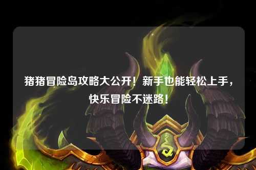 猪猪冒险岛攻略大公开！新手也能轻松上手，快乐冒险不迷路！