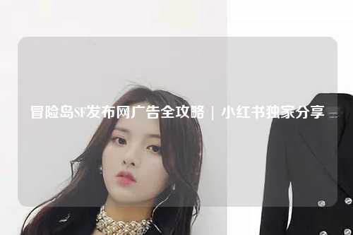 冒险岛SF发布网广告全攻略 | 小红书独家分享