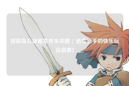 冒险岛公益服发布全攻略 | 适合新手的快乐玩法指南!