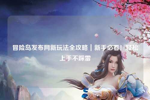冒险岛发布网新玩法全攻略|新手必看!轻松上手不踩雷