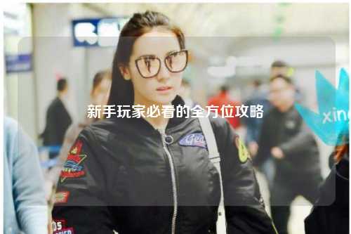 新手玩家必看的全方位攻略