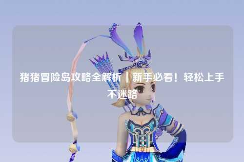 猪猪冒险岛攻略全解析|新手必看!轻松上手不迷路✨