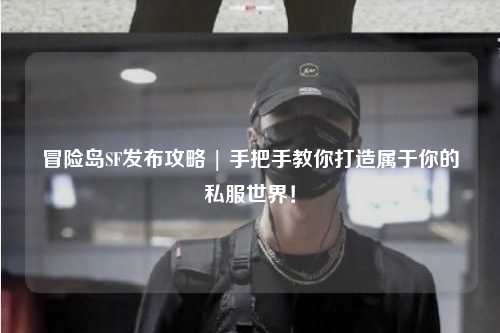 冒险岛SF发布攻略 | 手把手教你打造属于你的私服世界!