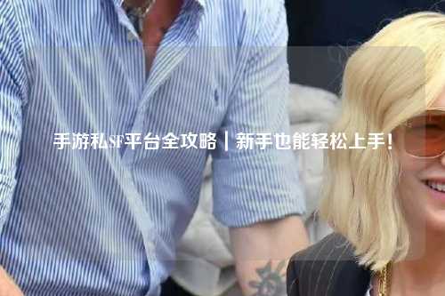 手游私SF平台全攻略|新手也能轻松上手!