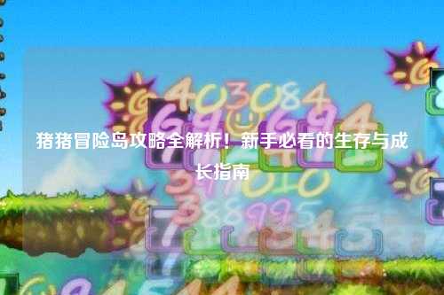 猪猪冒险岛攻略全解析！新手必看的生存与成长指南✨
