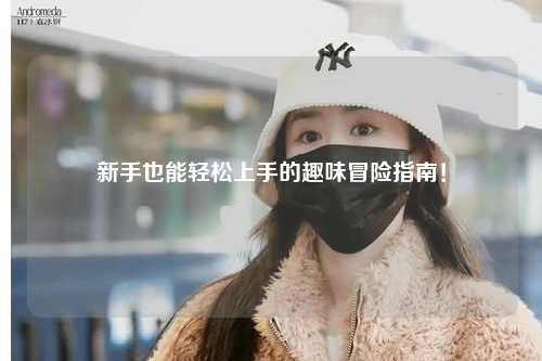 新手也能轻松上手的趣味冒险指南！
