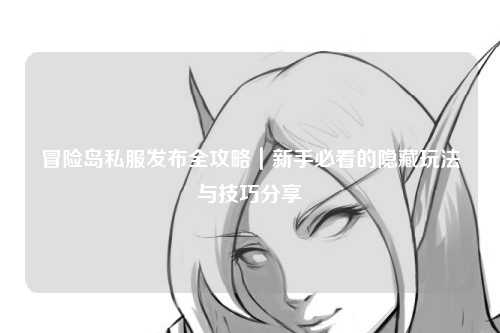冒险岛私服发布全攻略|新手必看的隐藏玩法与技巧分享✨