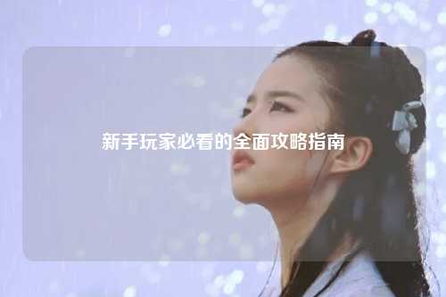 新手玩家必看的全面攻略指南