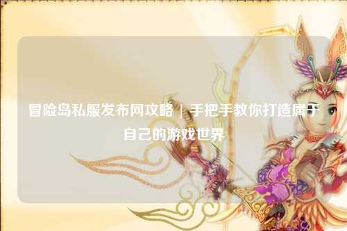 冒险岛私服发布网攻略 | 手把手教你打造属于自己的游戏世界