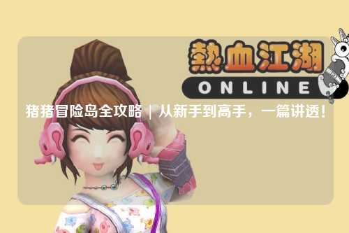 猪猪冒险岛全攻略 | 从新手到高手，一篇讲透！