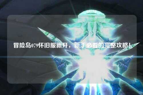 冒险岛079怀旧服新开，新手必看的完整攻略！
