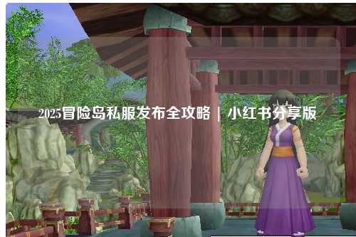 2025冒险岛私服发布全攻略 | 小红书分享版