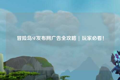 冒险岛SF发布网广告全攻略 | 玩家必看!