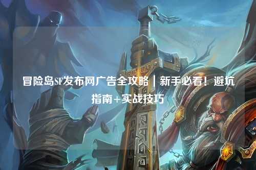 冒险岛SF发布网广告全攻略｜新手必看！避坑指南+实战技巧