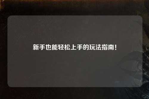 新手也能轻松上手的玩法指南!
