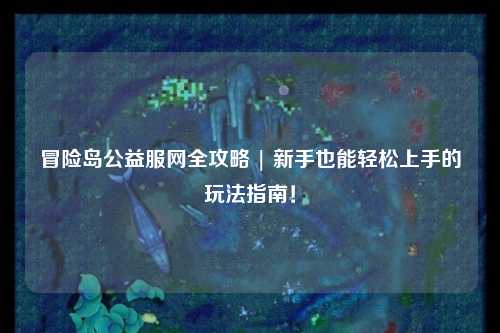 冒险岛公益服网全攻略 | 新手也能轻松上手的玩法指南！