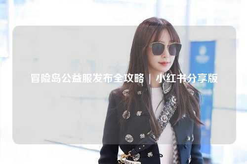 冒险岛公益服发布全攻略 | 小红书分享版