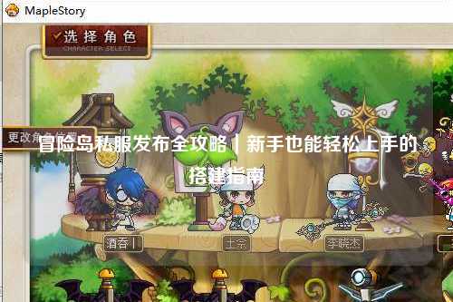 冒险岛私服发布全攻略｜新手也能轻松上手的搭建指南