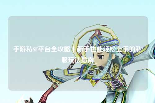 手游私SF平台全攻略|新手也能轻松上手的私服玩法指南