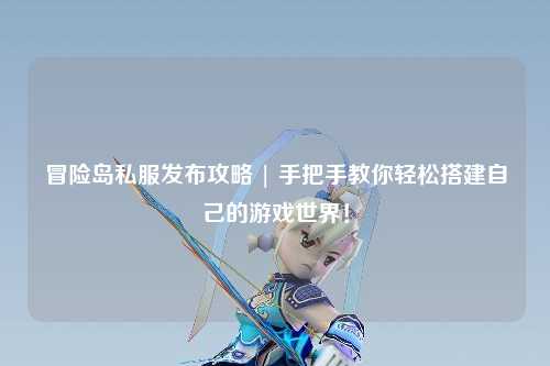 冒险岛私服发布攻略 | 手把手教你轻松搭建自己的游戏世界!