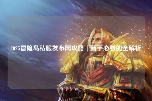 2025冒险岛私服发布网攻略|新手必看的全解析