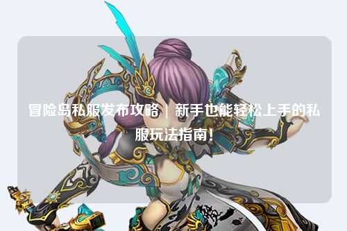 冒险岛私服发布攻略 | 新手也能轻松上手的私服玩法指南！