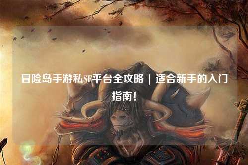 冒险岛手游私SF平台全攻略 | 适合新手的入门指南!