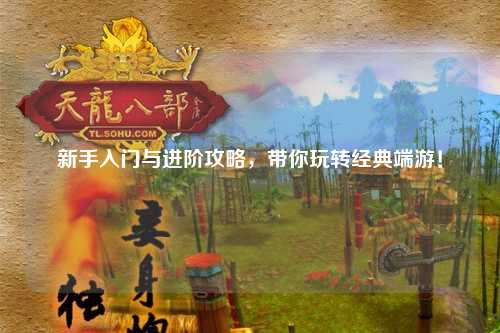 新手入门与进阶攻略,带你玩转经典端游!