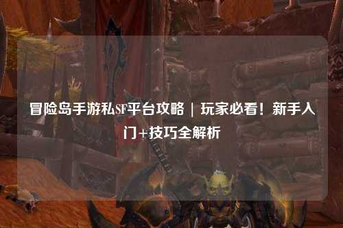 冒险岛手游私SF平台攻略 | 玩家必看!新手入门+技巧全解析