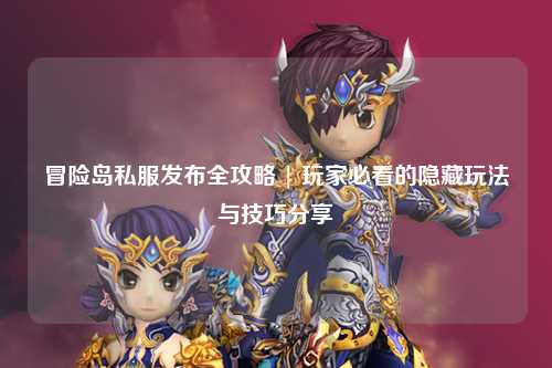 冒险岛私服发布全攻略 | 玩家必看的隐藏玩法与技巧分享✨