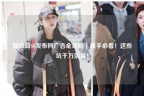 冒险岛SF发布网广告全攻略|新手必看!这些坑千万别踩!