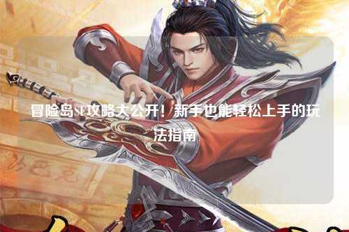 冒险岛SF攻略大公开!新手也能轻松上手的玩法指南