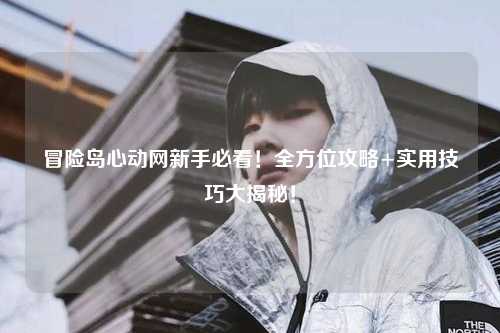 冒险岛心动网新手必看！全方位攻略+实用技巧大揭秘！