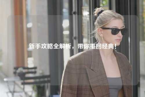 新手攻略全解析,带你重回经典!