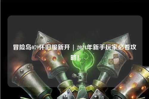 冒险岛079怀旧服新开 | 2024年新手玩家必看攻略!