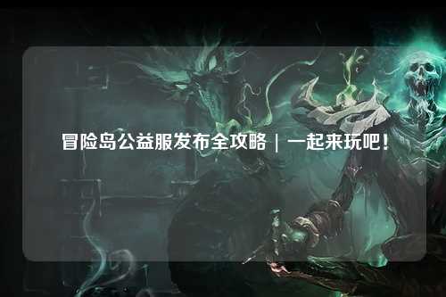 冒险岛公益服发布全攻略 | 一起来玩吧!